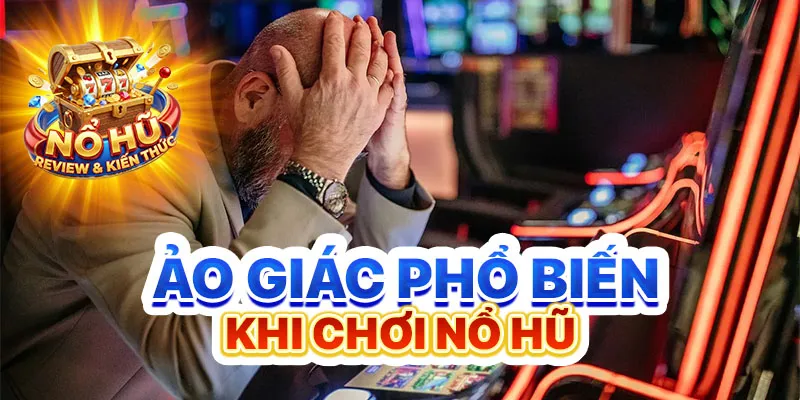 Ảo giác phổ biến khi chơi nổ hũ